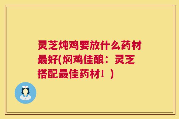 灵芝炖鸡要放什么药材最好(焖鸡佳酿:灵芝搭配最佳药材!) 第1张 灵芝炖鸡要放什么药材最好(焖鸡佳酿:灵芝搭配最佳药材!) 第1张
