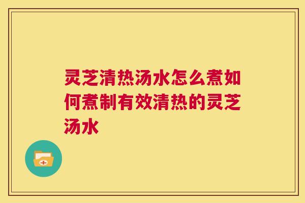 灵芝清热汤水怎么煮如何煮制有效清热的灵芝汤水 第1张 灵芝清热汤水怎么煮如何煮制有效清热的灵芝汤水 第1张