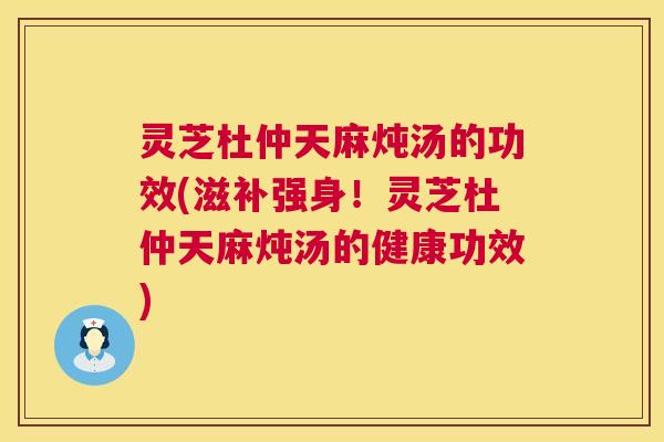 灵芝杜仲天麻炖汤的功效(滋补强身!灵芝杜仲天麻炖汤的健康功效) 第1张 灵芝杜仲天麻炖汤的功效(滋补强身!灵芝杜仲天麻炖汤的健康功效) 第1张