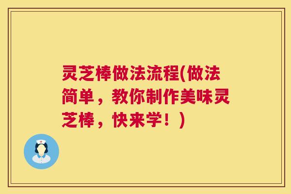 灵芝棒做法流程(做法简单,教你制作美味灵芝棒,快来学!) 第1张 灵芝棒做法流程(做法简单,教你制作美味灵芝棒,快来学!) 第1张