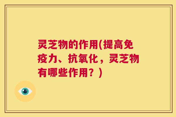 灵芝物的作用(提高免疫力、抗氧化，灵芝物有哪些作用？)  第1张