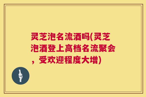 灵芝泡名流酒吗(灵芝泡酒登上高档名流聚会,受欢迎程度大增) 第1张 灵芝泡名流酒吗(灵芝泡酒登上高档名流聚会,受欢迎程度大增) 第1张
