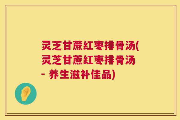 灵芝甘蔗红枣排骨汤(灵芝甘蔗红枣排骨汤 - 养生滋补佳品)  第1张