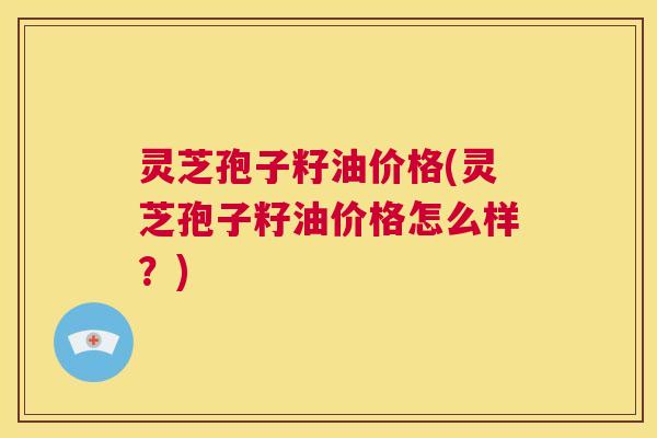 灵芝孢子籽油价格(灵芝孢子籽油价格怎么样?) 第1张 灵芝孢子籽油价格(灵芝孢子籽油价格怎么样?) 第1张