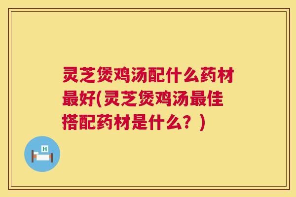灵芝煲鸡汤配什么药材最好(灵芝煲鸡汤最佳搭配药材是什么?) 第1张 灵芝煲鸡汤配什么药材最好(灵芝煲鸡汤最佳搭配药材是什么?) 第1张