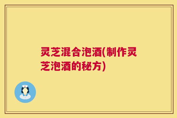 灵芝混合泡酒(制作灵芝泡酒的秘方) 第1张 灵芝混合泡酒(制作灵芝泡酒的秘方) 第1张
