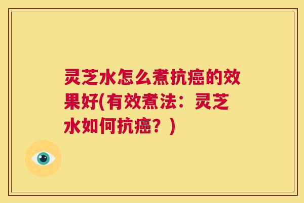 灵芝水怎么煮抗癌的效果好(有效煮法:灵芝水如何抗癌?) 第1张 灵芝水怎么煮抗癌的效果好(有效煮法:灵芝水如何抗癌?) 第1张