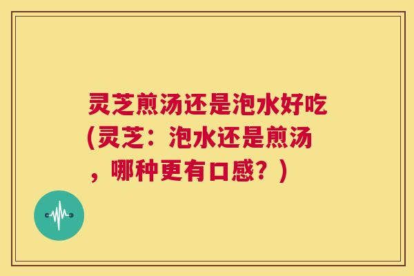 灵芝煎汤还是泡水好吃(灵芝:泡水还是煎汤,哪种更有口感?) 第1张 灵芝煎汤还是泡水好吃(灵芝:泡水还是煎汤,哪种更有口感?) 第1张