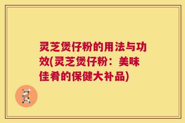 灵芝煲仔粉的用法与功效(灵芝煲仔粉:美味佳肴的保健大补品) 第1张 灵芝煲仔粉的用法与功效(灵芝煲仔粉:美味佳肴的保健大补品) 第1张