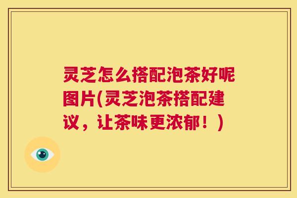 灵芝怎么搭配泡茶好呢图片(灵芝泡茶搭配建议,让茶味更浓郁!) 第1张 灵芝怎么搭配泡茶好呢图片(灵芝泡茶搭配建议,让茶味更浓郁!) 第1张