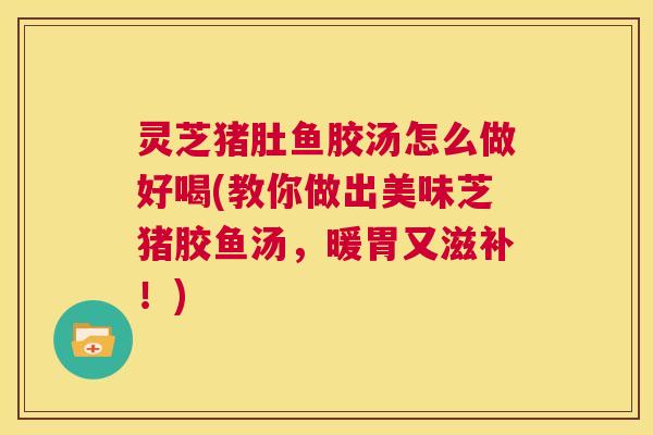 灵芝猪肚鱼胶汤怎么做好喝(教你做出美味芝猪胶鱼汤,暖胃又滋补!) 第1张 灵芝猪肚鱼胶汤怎么做好喝(教你做出美味芝猪胶鱼汤,暖胃又滋补!) 第1张