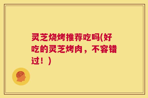 灵芝烧烤推荐吃吗(好吃的灵芝烤肉,不容错过!) 第1张 灵芝烧烤推荐吃吗(好吃的灵芝烤肉,不容错过!) 第1张