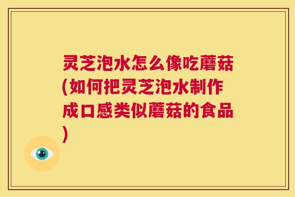 灵芝泡水怎么像吃蘑菇(如何把灵芝泡水制作成口感类似蘑菇的食品) 第1张 灵芝泡水怎么像吃蘑菇(如何把灵芝泡水制作成口感类似蘑菇的食品) 第1张