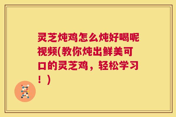 灵芝炖鸡怎么炖好喝呢视频(教你炖出鲜美可口的灵芝鸡,轻松学习!) 第1张 灵芝炖鸡怎么炖好喝呢视频(教你炖出鲜美可口的灵芝鸡,轻松学习!) 第1张