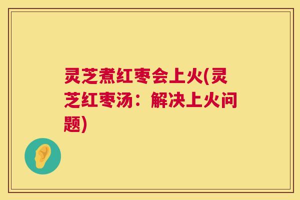 灵芝煮红枣会上火(灵芝红枣汤:解决上火问题) 第1张 灵芝煮红枣会上火(灵芝红枣汤:解决上火问题) 第1张