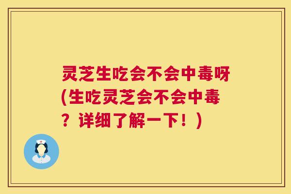 灵芝生吃会不会中毒呀(生吃灵芝会不会中毒？详细了解一下！)  第1张