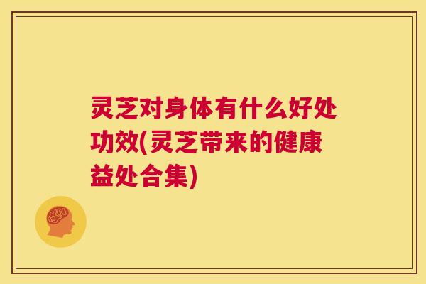 灵芝对身体有什么好处功效(灵芝带来的健康益处合集) 第1张 灵芝对身体有什么好处功效(灵芝带来的健康益处合集) 第1张