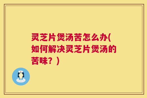 灵芝片煲汤苦怎么办(如何解决灵芝片煲汤的苦味?) 第1张 灵芝片煲汤苦怎么办(如何解决灵芝片煲汤的苦味?) 第1张