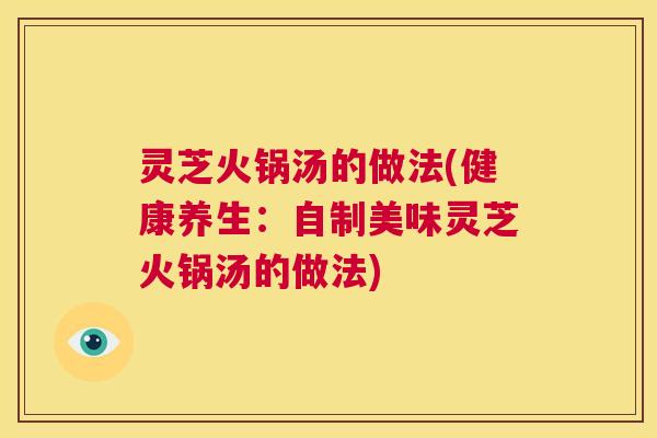 灵芝火锅汤的做法(健康养生：自制美味灵芝火锅汤的做法)  第1张