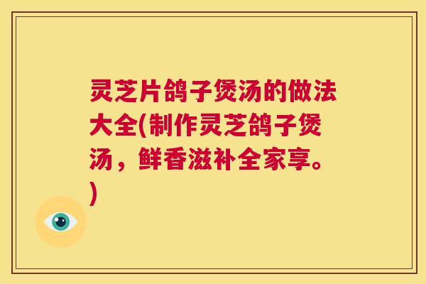 灵芝片鸽子煲汤的做法大全(制作灵芝鸽子煲汤,鲜香滋补全家享。) 第1张 灵芝片鸽子煲汤的做法大全(制作灵芝鸽子煲汤,鲜香滋补全家享。) 第1张