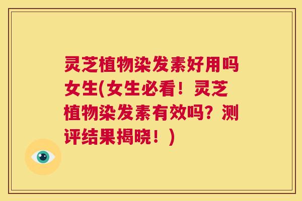 灵芝植物染发素好用吗女生(女生必看!灵芝植物染发素有效吗?测评结果揭晓!) 第1张 灵芝植物染发素好用吗女生(女生必看!灵芝植物染发素有效吗?测评结果揭晓!) 第1张