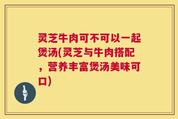 灵芝牛肉可不可以一起煲汤(灵芝与牛肉搭配，营养丰富煲汤美味可口)  第1张