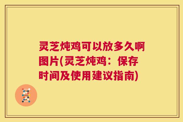 灵芝炖鸡可以放多久啊图片(灵芝炖鸡：保存时间及使用建议指南)  第1张