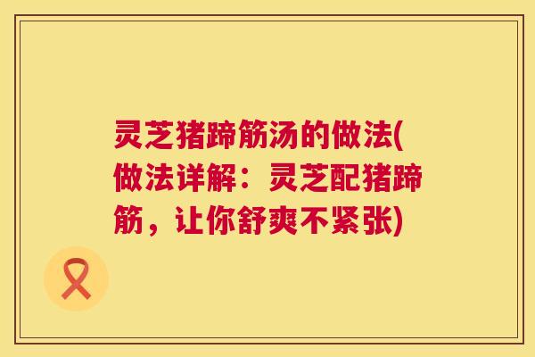 灵芝猪蹄筋汤的做法(做法详解:灵芝配猪蹄筋,让你舒爽不紧张) 第1张 灵芝猪蹄筋汤的做法(做法详解:灵芝配猪蹄筋,让你舒爽不紧张) 第1张