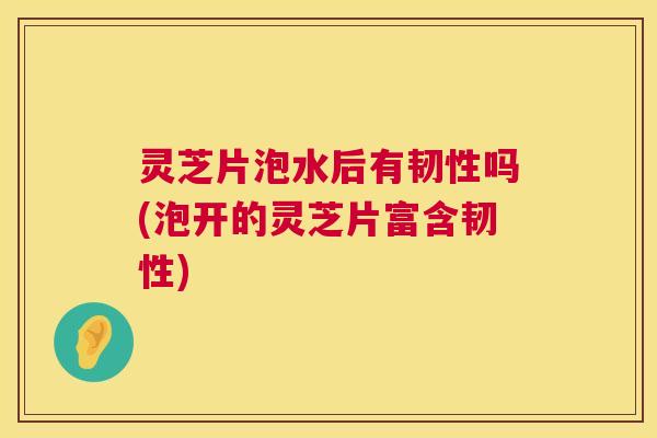 灵芝片泡水后有韧性吗(泡开的灵芝片富含韧性) 第1张 灵芝片泡水后有韧性吗(泡开的灵芝片富含韧性) 第1张