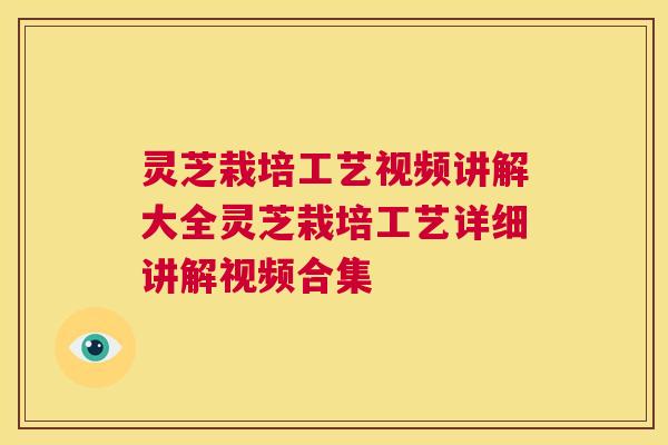 灵芝栽培工艺视频讲解大全灵芝栽培工艺详细讲解视频合集  第1张
