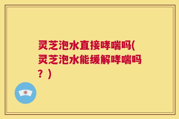 灵芝泡水直接哮喘吗(灵芝泡水能缓解哮喘吗?) 第1张 灵芝泡水直接哮喘吗(灵芝泡水能缓解哮喘吗?) 第1张