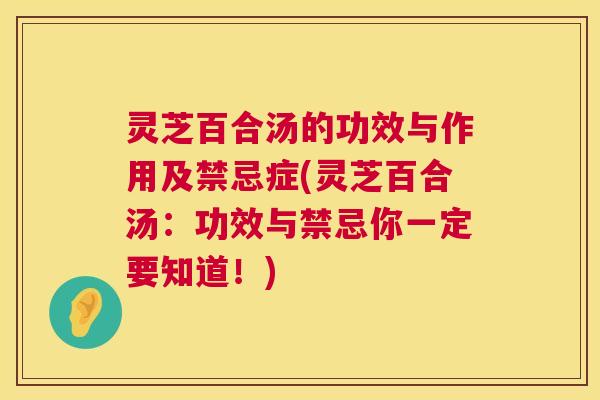 灵芝百合汤的功效与作用及禁忌症(灵芝百合汤：功效与禁忌你一定要知道！)  第1张