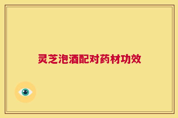 灵芝泡酒配对药材功效 第1张 灵芝泡酒配对药材功效 第1张