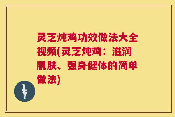 灵芝炖鸡功效做法大全视频(灵芝炖鸡：滋润肌肤、强身健体的简单做法)  第1张