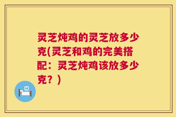 灵芝炖鸡的灵芝放多少克(灵芝和鸡的完美搭配:灵芝炖鸡该放多少克?) 第1张 灵芝炖鸡的灵芝放多少克(灵芝和鸡的完美搭配:灵芝炖鸡该放多少克?) 第1张