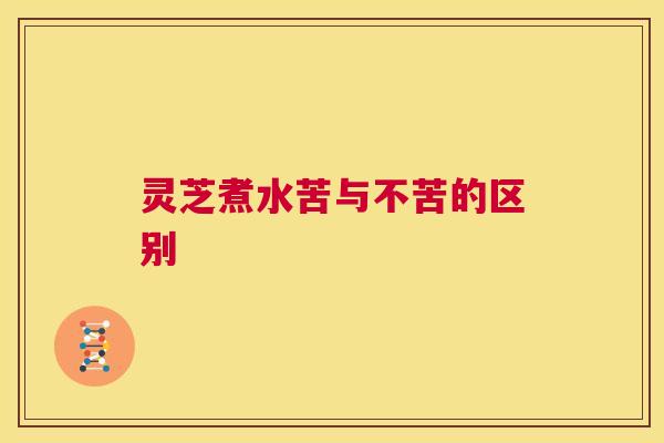 灵芝煮水苦与不苦的区别 第1张 灵芝煮水苦与不苦的区别 第1张