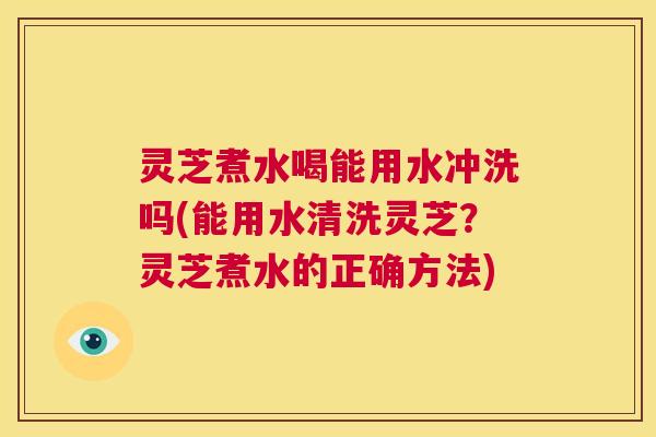 灵芝煮水喝能用水冲洗吗(能用水清洗灵芝?灵芝煮水的正确方法) 第1张 灵芝煮水喝能用水冲洗吗(能用水清洗灵芝?灵芝煮水的正确方法) 第1张