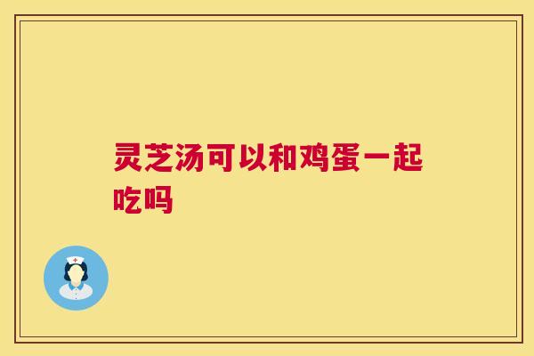 灵芝汤可以和鸡蛋一起吃吗  第1张