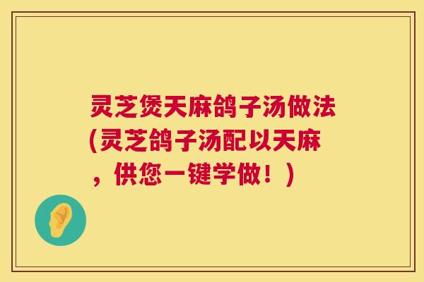 灵芝煲天麻鸽子汤做法(灵芝鸽子汤配以天麻,供您一键学做!) 第1张 灵芝煲天麻鸽子汤做法(灵芝鸽子汤配以天麻,供您一键学做!) 第1张