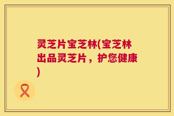 灵芝片宝芝林(宝芝林出品灵芝片,护您健康) 第1张 灵芝片宝芝林(宝芝林出品灵芝片,护您健康) 第1张