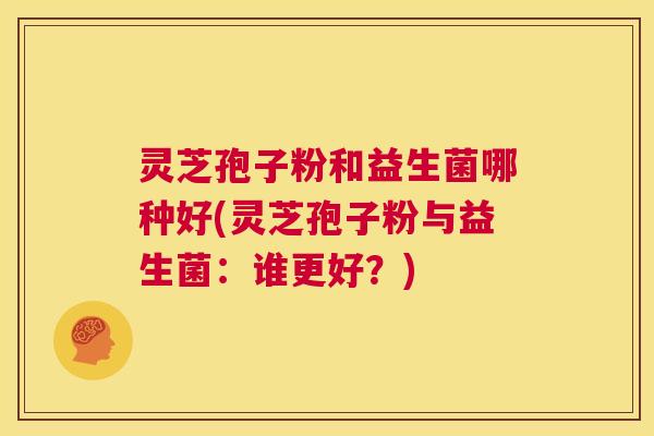灵芝孢子粉和益生菌哪种好(灵芝孢子粉与益生菌:谁更好?) 第1张 灵芝孢子粉和益生菌哪种好(灵芝孢子粉与益生菌:谁更好?) 第1张