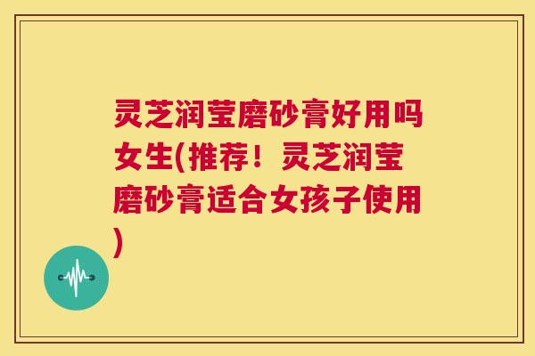 灵芝润莹磨砂膏好用吗女生(推荐!灵芝润莹磨砂膏适合女孩子使用) 第1张 灵芝润莹磨砂膏好用吗女生(推荐!灵芝润莹磨砂膏适合女孩子使用) 第1张