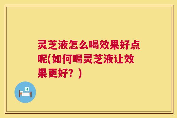 灵芝液怎么喝效果好点呢(如何喝灵芝液让效果更好？)  第1张