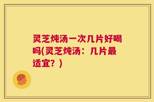 灵芝炖汤一次几片好喝吗(灵芝炖汤:几片最适宜?) 第1张 灵芝炖汤一次几片好喝吗(灵芝炖汤:几片最适宜?) 第1张