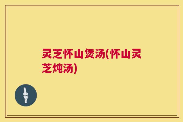 灵芝怀山煲汤(怀山灵芝炖汤) 第1张 灵芝怀山煲汤(怀山灵芝炖汤) 第1张