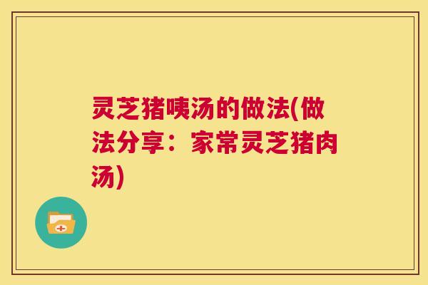 灵芝猪咦汤的做法(做法分享：家常灵芝猪肉汤)  第1张