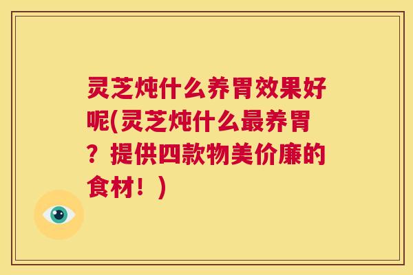 灵芝炖什么养胃效果好呢(灵芝炖什么最养胃?提供四款物美价廉的食材!) 第1张 灵芝炖什么养胃效果好呢(灵芝炖什么最养胃?提供四款物美价廉的食材!) 第1张