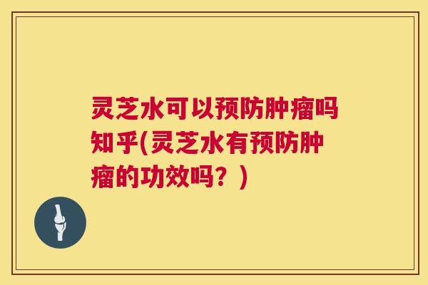 灵芝水可以预防肿瘤吗知乎(灵芝水有预防肿瘤的功效吗?) 第1张 灵芝水可以预防肿瘤吗知乎(灵芝水有预防肿瘤的功效吗?) 第1张