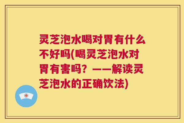 灵芝泡水喝对胃有什么不好吗(喝灵芝泡水对胃有害吗？——解读灵芝泡水的正确饮法)  第1张