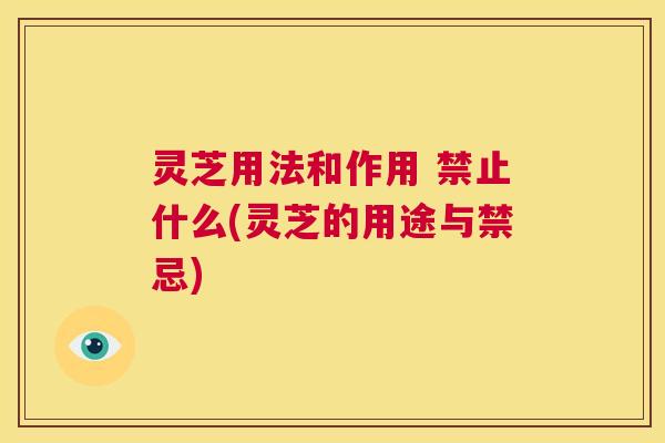 灵芝用法和作用 禁止什么(灵芝的用途与禁忌) 第1张 灵芝用法和作用 禁止什么(灵芝的用途与禁忌) 第1张